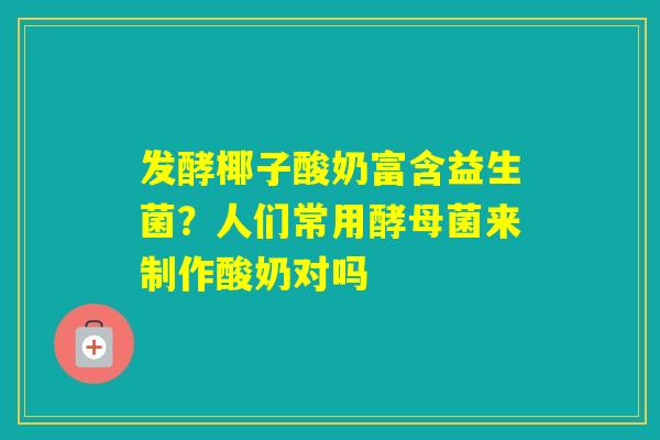 发酵椰子酸奶富含益生菌？人们常用酵母菌来制作酸奶对吗