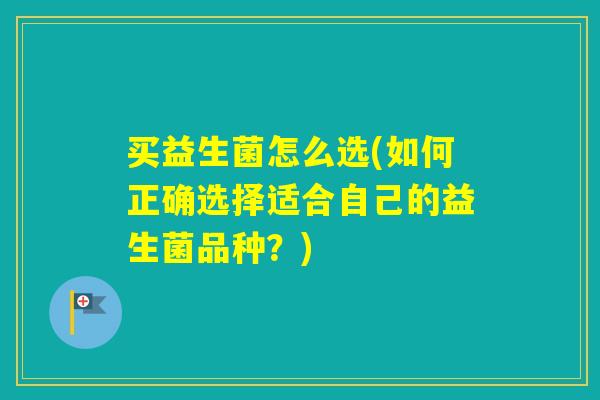 买益生菌怎么选(如何正确选择适合自己的益生菌品种？)