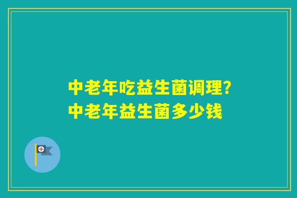 中老年吃益生菌调理？中老年益生菌多少钱