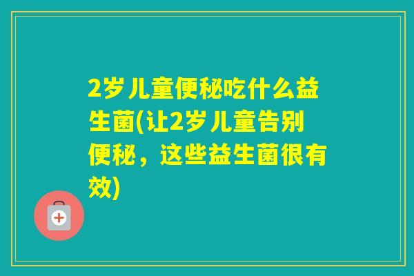 2岁儿童吃什么益生菌(让2岁儿童告别，这些益生菌很有效)