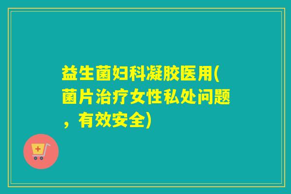 益生菌凝胶医用(菌片女性私处问题，有效安全)