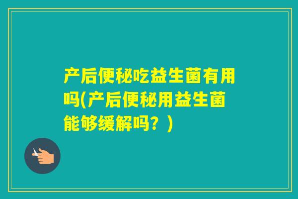 产后吃益生菌有用吗(产后用益生菌能够缓解吗？)