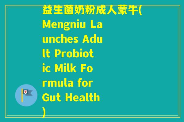 益生菌奶粉成人蒙牛(Mengniu Launches Adult Probiotic Milk Formula for Gut Health)