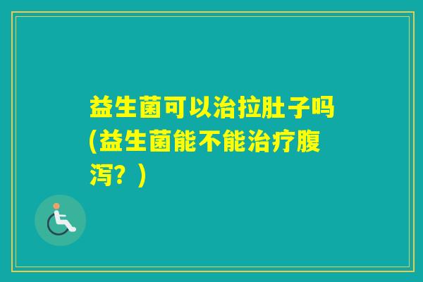 益生菌可以拉肚子吗(益生菌能不能？)