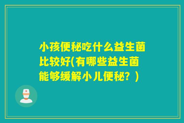 小孩吃什么益生菌比较好(有哪些益生菌能够缓解小儿?) 小孩吃什么益生菌比较好(有哪些益生菌能够缓解小儿?)