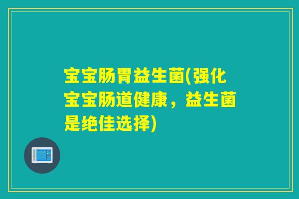 宝宝肠胃益生菌(强化宝宝肠道健康，益生菌是绝佳选择)