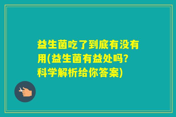 益生菌吃了到底有没有用(益生菌有益处吗？科学解析给你答案)