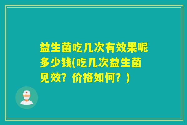 益生菌吃几次有效果呢多少钱(吃几次益生菌见效？价格如何？)