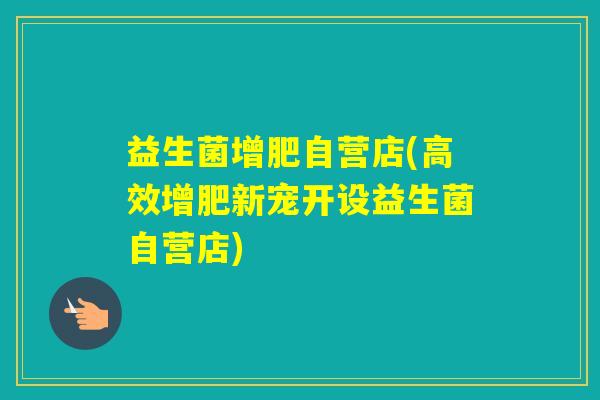 益生菌增肥自营店(高效增肥新宠开设益生菌自营店)