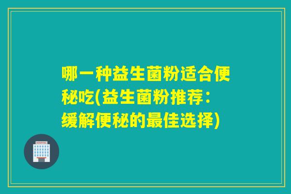 哪一种益生菌粉适合吃(益生菌粉推荐：缓解的佳选择)