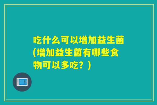 吃什么可以增加益生菌(增加益生菌有哪些食物可以多吃？)