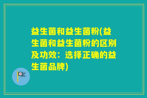 益生菌和益生菌粉(益生菌和益生菌粉的区别及功效：选择正确的益生菌品牌)