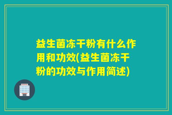 益生菌冻干粉有什么作用和功效(益生菌冻干粉的功效与作用简述)