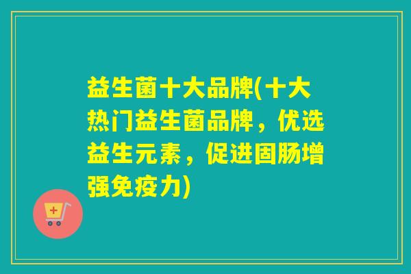 益生菌十大品牌(十大热门益生菌品牌，优选益生元素，促进固肠增强力)