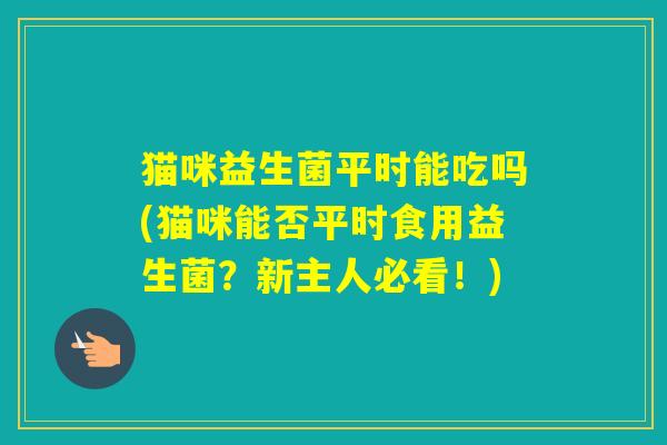猫咪益生菌平时能吃吗(猫咪能否平时食用益生菌？新主人必看！)