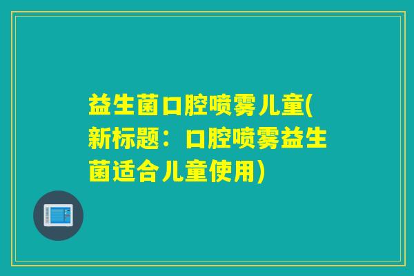 益生菌口腔喷雾儿童(新标题：口腔喷雾益生菌适合儿童使用)