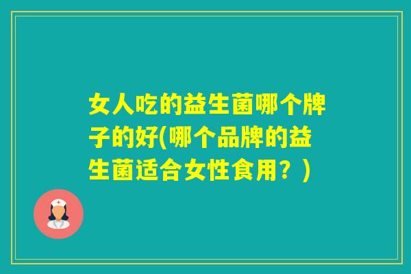 女人吃的益生菌哪个牌子的好(哪个品牌的益生菌适合女性食用？)