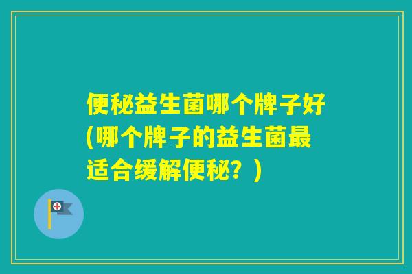 益生菌哪个牌子好(哪个牌子的益生菌适合缓解？)