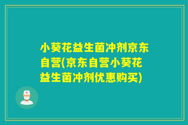 小葵花益生菌冲剂京东自营(京东自营小葵花益生菌冲剂优惠购买)