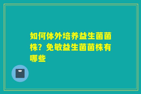 如何体外培养益生菌菌株？免敏益生菌菌株有哪些