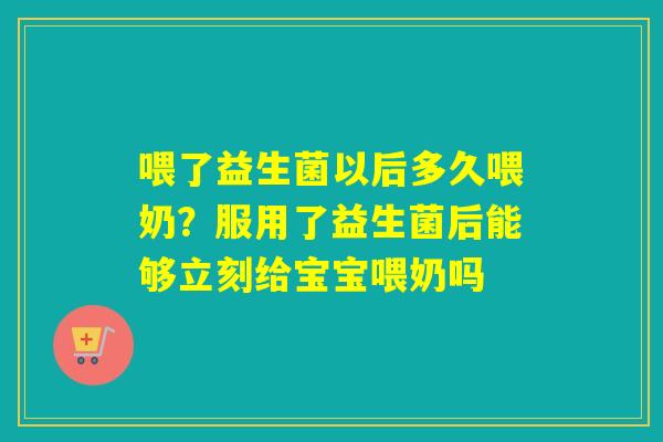 喂了益生菌以后多久喂奶？服用了益生菌后能够立刻给宝宝喂奶吗