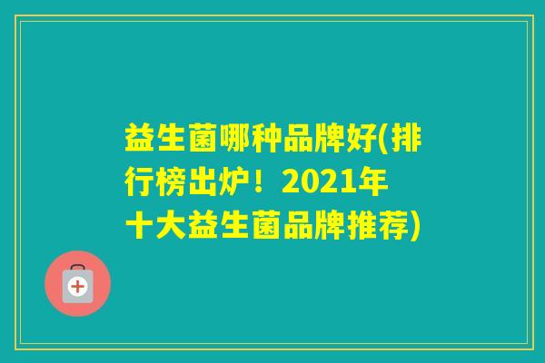 益生菌哪种品牌好(排行榜出炉!2021年十大益生菌品牌推荐) 益生菌哪种品牌好(排行榜出炉!2021年十大益生菌品牌推荐)
