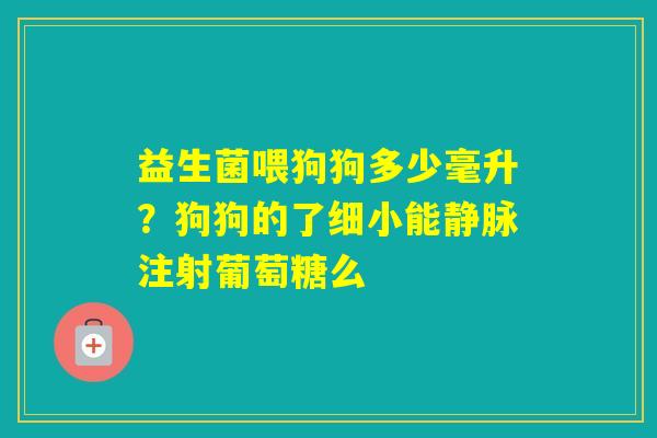 益生菌喂狗狗多少毫升？狗狗的了细小能静脉注射葡萄糖么