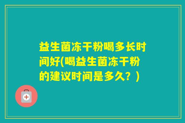 益生菌冻干粉喝多长时间好(喝益生菌冻干粉的建议时间是多久？)