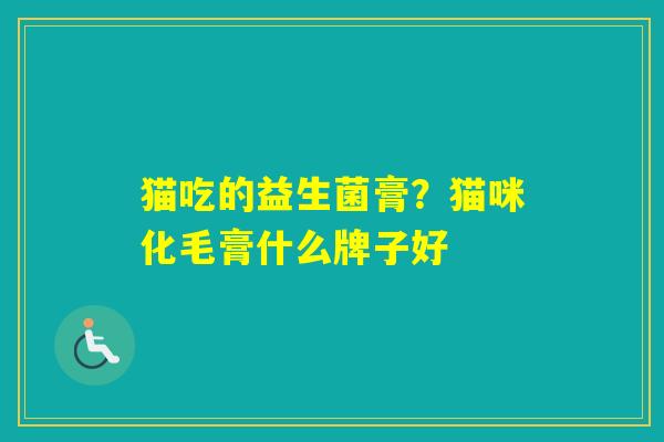 猫吃的益生菌膏？猫咪化毛膏什么牌子好