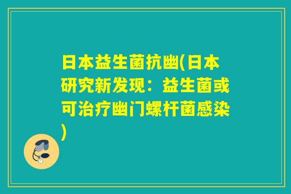 日本益生菌抗幽(日本研究新发现：益生菌或可幽门螺杆菌)
