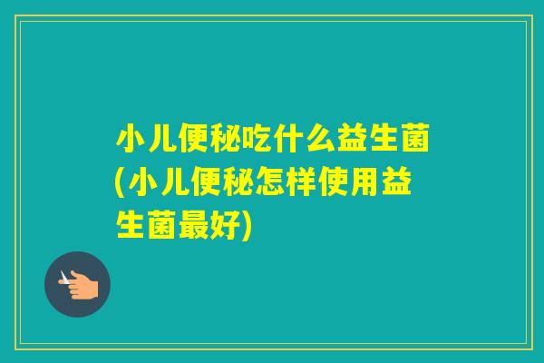 小儿吃什么益生菌(小儿怎样使用益生菌好)