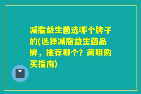 减脂益生菌选哪个牌子的(选择减脂益生菌品牌,推荐哪个?简明购买指南) 减脂益生菌选哪个牌子的(选择减脂益生菌品牌,推荐哪个?简明购买指南)