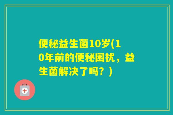 益生菌10岁(10年前的困扰，益生菌解决了吗？)