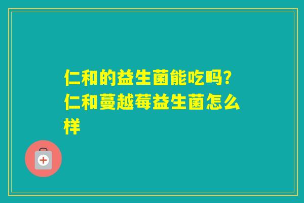 仁和的益生菌能吃吗？仁和蔓越莓益生菌怎么样