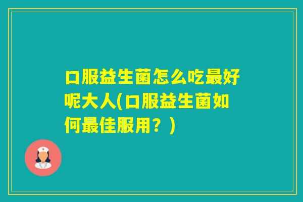口服益生菌怎么吃好呢大人(口服益生菌如何佳服用？)