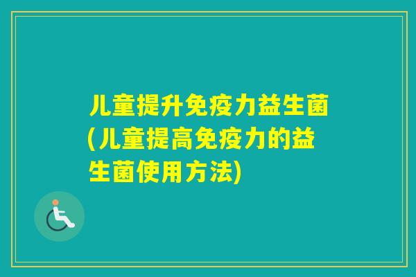 儿童提升力益生菌(儿童提高力的益生菌使用方法)