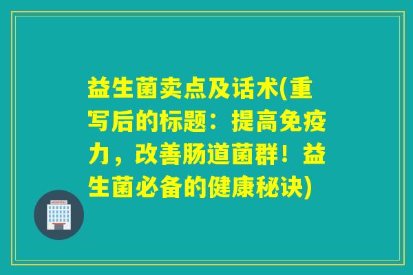 益生菌卖点及话术(重写后的标题：提高力，改善肠道菌群！益生菌必备的健康秘诀)