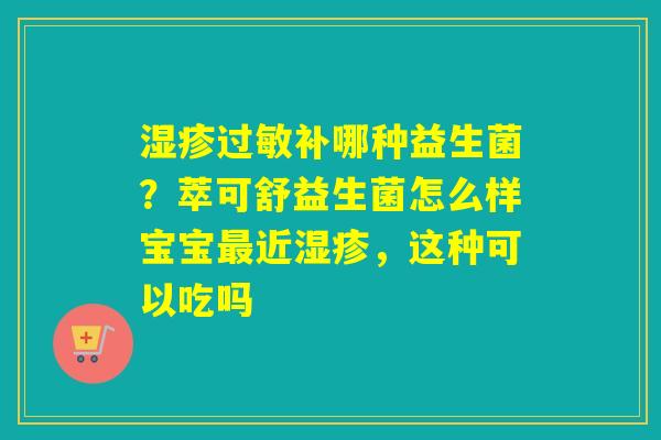 补哪种益生菌？萃可舒益生菌怎么样宝宝近，这种可以吃吗