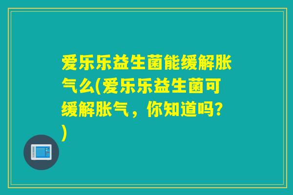 爱乐乐益生菌能缓解么(爱乐乐益生菌可缓解，你知道吗？)