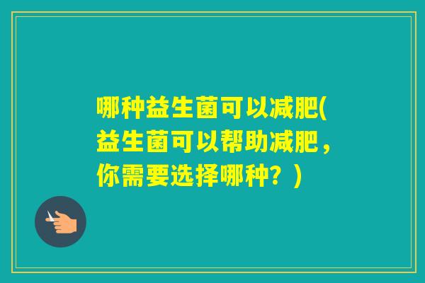 哪种益生菌可以(益生菌可以帮助，你需要选择哪种？)