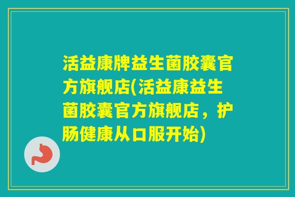 活益康牌益生菌胶囊官方旗舰店(活益康益生菌胶囊官方旗舰店，护肠健康从口服开始)