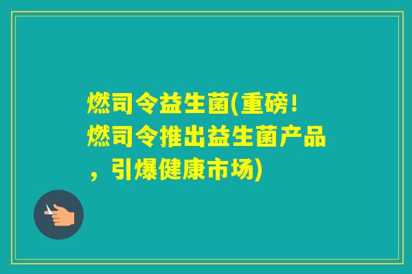 燃司令益生菌(重磅！燃司令推出益生菌产品，引爆健康市场)