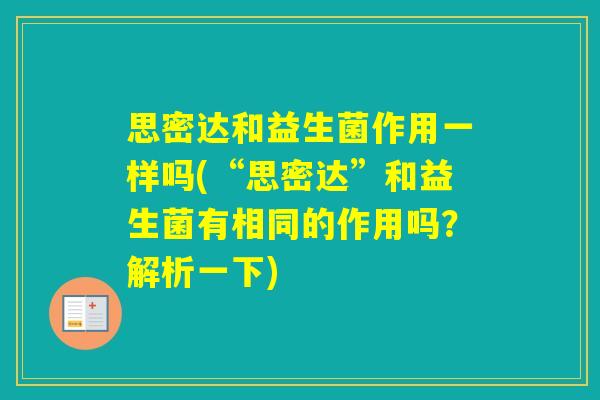 思密达和益生菌作用一样吗(“思密达”和益生菌有相同的作用吗？解析一下)