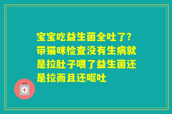 宝宝吃益生菌全吐了？带猫咪检查没有生就是拉肚子喂了益生菌还是拉而且还