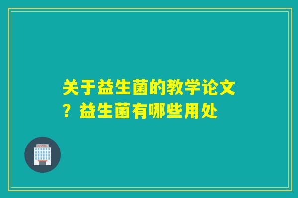关于益生菌的教学论文？益生菌有哪些用处