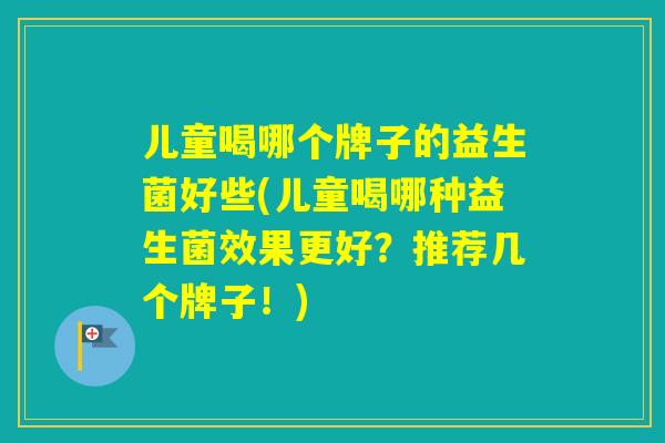 儿童喝哪个牌子的益生菌好些(儿童喝哪种益生菌效果更好？推荐几个牌子！)