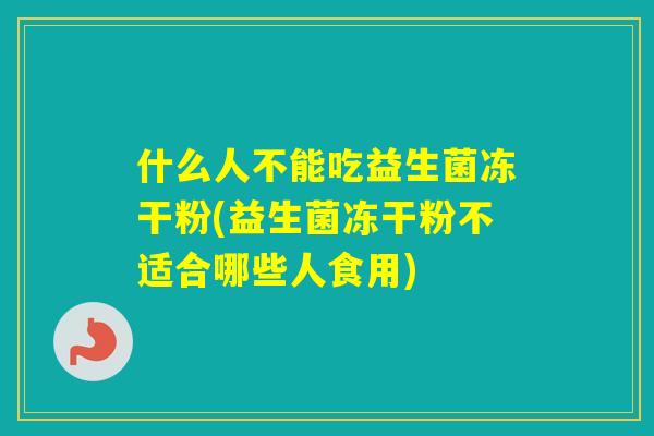 什么人不能吃益生菌冻干粉(益生菌冻干粉不适合哪些人食用)