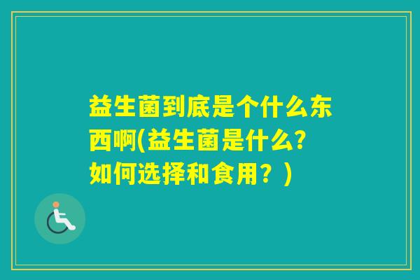 益生菌到底是个什么东西啊(益生菌是什么？如何选择和食用？)