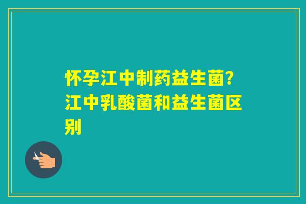 怀孕江中制药益生菌？江中乳酸菌和益生菌区别