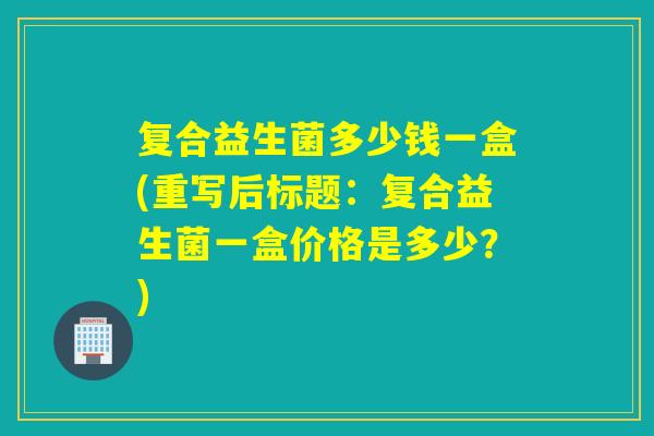 复合益生菌多少钱一盒(重写后标题：复合益生菌一盒价格是多少？)